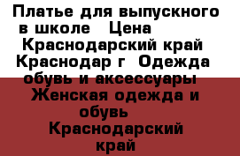 Платье для выпускного в школе › Цена ­ 6 500 - Краснодарский край, Краснодар г. Одежда, обувь и аксессуары » Женская одежда и обувь   . Краснодарский край